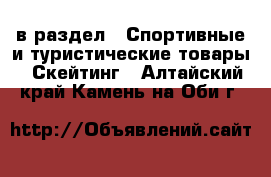  в раздел : Спортивные и туристические товары » Скейтинг . Алтайский край,Камень-на-Оби г.